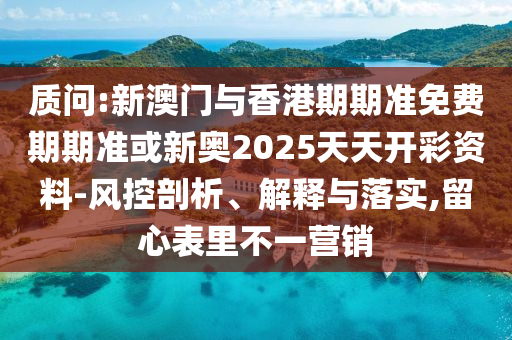 質(zhì)問:新澳門與香港期期準(zhǔn)免費(fèi)期期準(zhǔn)或新奧2025天天開彩資料-風(fēng)控剖析、解釋與落實(shí),留心表里不一營銷