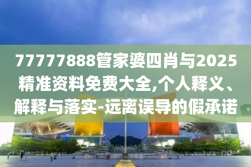 77777888管家婆四肖與2025精準(zhǔn)資料免費(fèi)大全,個(gè)人釋義、解釋與落實(shí)-遠(yuǎn)離誤導(dǎo)的假承諾