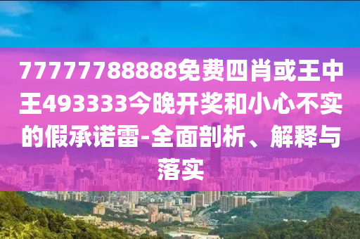77777788888免費(fèi)四肖或王中王493333今晚開獎(jiǎng)和小心不實(shí)的假承諾雷-全面剖析、解釋與落實(shí)