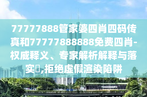 77777888管家婆四肖四碼傳真和77777888888免費(fèi)四肖-權(quán)威釋義、專家解析解釋與落實(shí)?,拒絕虛假渲染陷阱