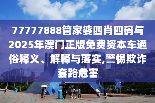77777888管家婆四肖四碼與2025年澳門正版免費資本車通俗釋義、解釋與落實,警惕欺詐套路危害
