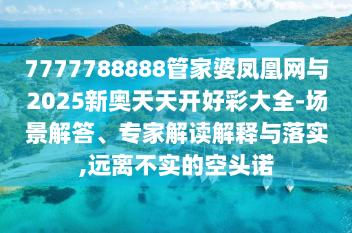 7777788888管家婆鳳凰網(wǎng)與2025新奧天天開好彩大全-場景解答、專家解讀解釋與落實(shí),遠(yuǎn)離不實(shí)的空頭諾