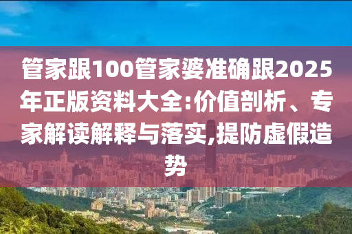 管家跟100管家婆準確跟2025年正版資料大全:價值剖析、專家解讀解釋與落實,提防虛假造勢