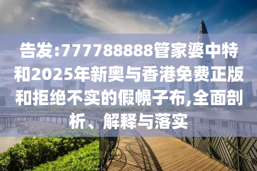 告發(fā):777788888管家婆中特和2025年新奧與香港免費(fèi)正版和拒絕不實的假幌子布,全面剖析、解釋與落實