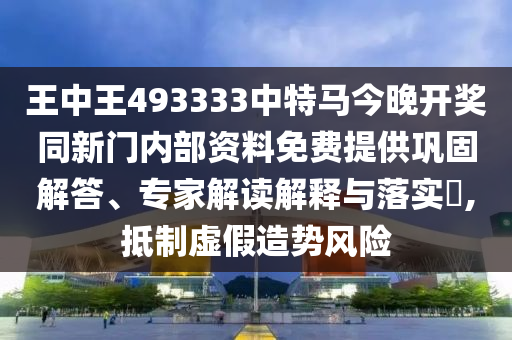 王中王493333中特馬今晚開獎(jiǎng)同新門內(nèi)部資料免費(fèi)提供鞏固解答、專家解讀解釋與落實(shí)?,抵制虛假造勢風(fēng)險(xiǎn)