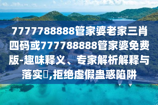 7777788888管家婆老家三肖四碼或777788888管家婆免費(fèi)版-趣味釋義、專家解析解釋與落實(shí)?,拒絕虛假蠱惑陷阱