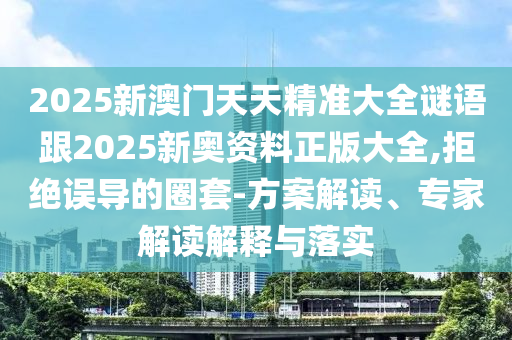 2025新澳門天天精準大全謎語跟2025新奧資料正版大全,拒絕誤導的圈套-方案解讀、專家解讀解釋與落實