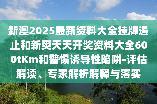 新澳2025最新資料大全掛牌遏止和新奧天天開獎(jiǎng)資料大全600tKm和警惕誘導(dǎo)性陷阱-評(píng)估解讀、專家解析解釋與落實(shí)