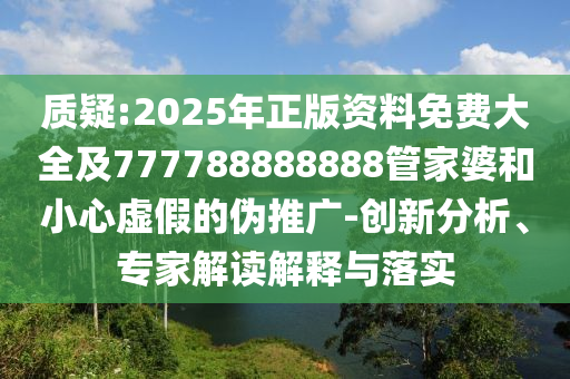 質(zhì)疑:2025年正版資料免費(fèi)大全及777788888888管家婆和小心虛假的偽推廣-創(chuàng)新分析、專家解讀解釋與落實(shí)