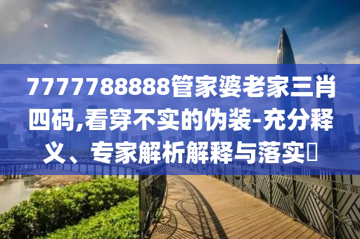 7777788888管家婆老家三肖四碼,看穿不實的偽裝-充分釋義、專家解析解釋與落實?