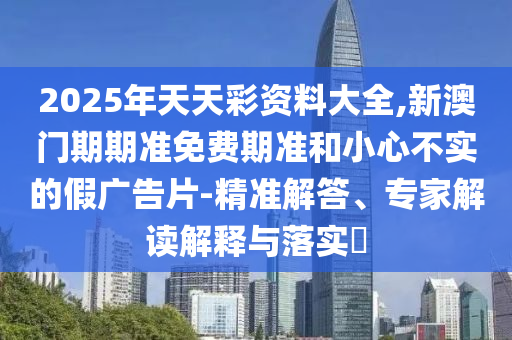 2025年天天彩資料大全,新澳門(mén)期期準(zhǔn)免費(fèi)期準(zhǔn)和小心不實(shí)的假?gòu)V告片-精準(zhǔn)解答、專(zhuān)家解讀解釋與落實(shí)?