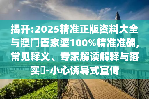 揭開:2025精準(zhǔn)正版資料大全與澳門管家婆100%精準(zhǔn)準(zhǔn)確,常見釋義、專家解讀解釋與落實?-小心誘導(dǎo)式宣傳