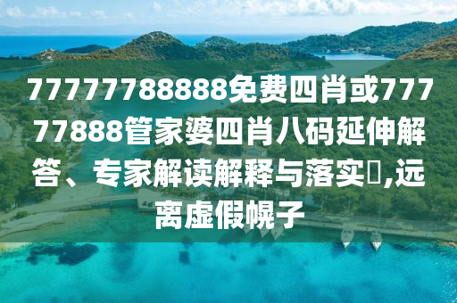77777788888免費(fèi)四肖或77777888管家婆四肖八碼延伸解答、專(zhuān)家解讀解釋與落實(shí)?,遠(yuǎn)離虛假幌子