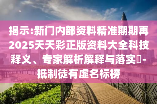 揭示:新門(mén)內(nèi)部資料精準(zhǔn)期期再2025天天彩正版資料大全科技釋義、專(zhuān)家解析解釋與落實(shí)?-抵制徒有虛名標(biāo)榜