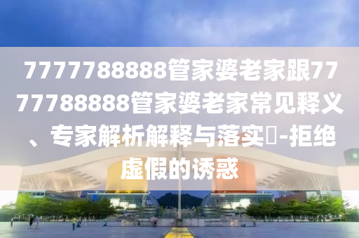 7777788888管家婆老家跟7777788888管家婆老家常見(jiàn)釋義、專家解析解釋與落實(shí)?-拒絕虛假的誘惑