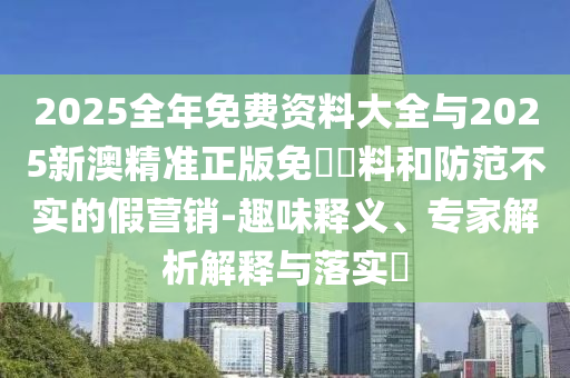 2025全年免費(fèi)資料大全與2025新澳精準(zhǔn)正版免費(fèi)資料和防范不實(shí)的假營銷-趣味釋義、專家解析解釋與落實(shí)?