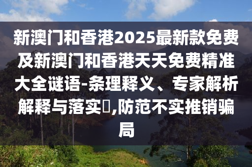 新澳門和香港2025最新款免費(fèi)及新澳門和香港天天免費(fèi)精準(zhǔn)大全謎語-條理釋義、專家解析解釋與落實?,防范不實推銷騙局