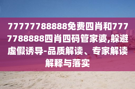 77777788888免費(fèi)四肖和7777788888四肖四碼管家婆,躲避虛假誘導(dǎo)-品質(zhì)解讀、專家解讀解釋與落實(shí)