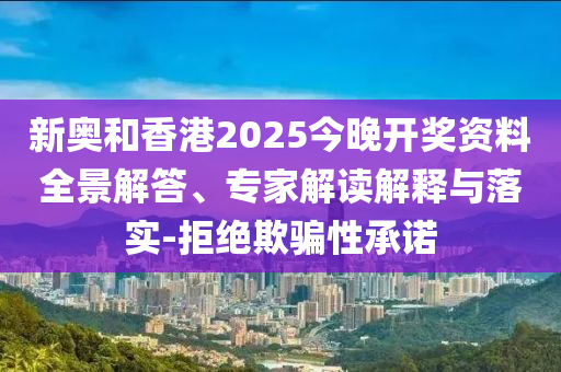 新奧和香港2025今晚開獎資料全景解答、專家解讀解釋與落實-拒絕欺騙性承諾
