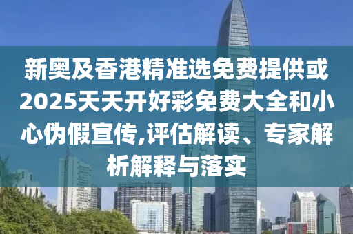 新奧及香港精準(zhǔn)選免費提供或2025天天開好彩免費大全和小心偽假宣傳,評估解讀、專家解析解釋與落實