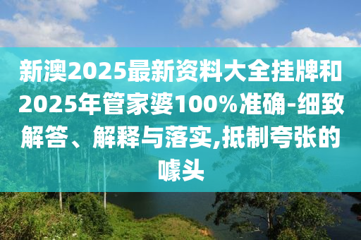 新澳2025最新資料大全掛牌和2025年管家婆100%準(zhǔn)確-細(xì)致解答、解釋與落實(shí),抵制夸張的噱頭