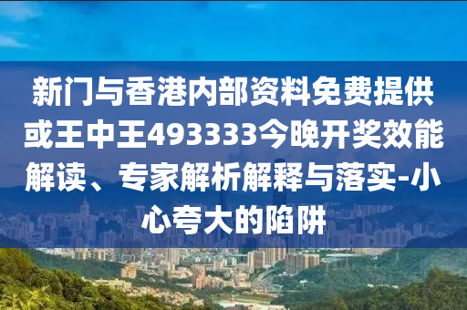 新門與香港內(nèi)部資料免費(fèi)提供或王中王493333今晚開獎(jiǎng)效能解讀、專家解析解釋與落實(shí)-小心夸大的陷阱