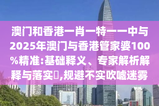 澳門和香港一肖一特一一中與2025年澳門與香港管家婆100%精準(zhǔn):基礎(chǔ)釋義、專家解析解釋與落實(shí)?,規(guī)避不實(shí)吹噓迷霧