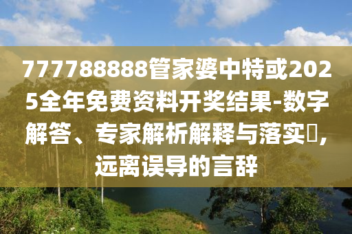 777788888管家婆中特或2025全年免費(fèi)資料開獎結(jié)果-數(shù)字解答、專家解析解釋與落實?,遠(yuǎn)離誤導(dǎo)的言辭