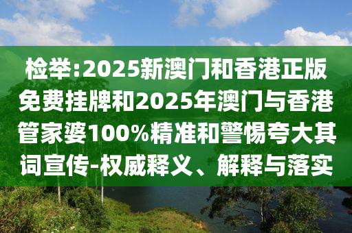 檢舉:2025新澳門和香港正版免費(fèi)掛牌和2025年澳門與香港管家婆100%精準(zhǔn)和警惕夸大其詞宣傳-權(quán)威釋義、解釋與落實(shí)