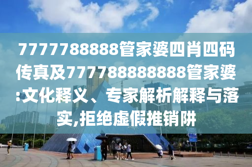 7777788888管家婆四肖四碼傳真及777788888888管家婆:文化釋義、專家解析解釋與落實(shí),拒絕虛假推銷阱