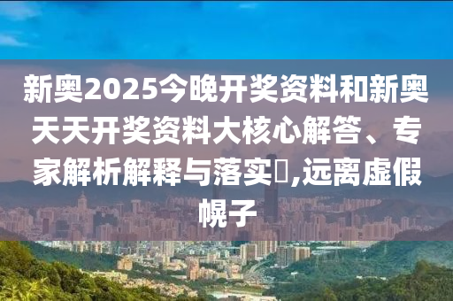 新奧2025今晚開(kāi)獎(jiǎng)資料和新奧天天開(kāi)獎(jiǎng)資料大核心解答、專(zhuān)家解析解釋與落實(shí)?,遠(yuǎn)離虛假幌子