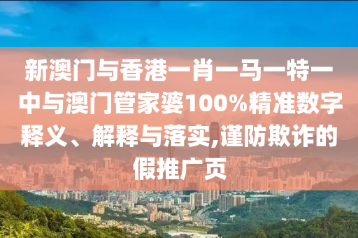 新澳門與香港一肖一馬一特一中與澳門管家婆100%精準(zhǔn)數(shù)字釋義、解釋與落實(shí),謹(jǐn)防欺詐的假推廣頁