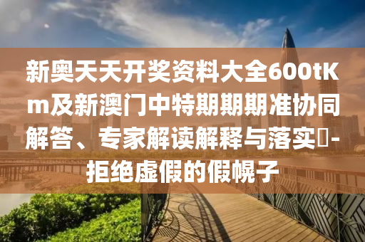 新奧天天開獎(jiǎng)資料大全600tKm及新澳門中特期期期準(zhǔn)協(xié)同解答、專家解讀解釋與落實(shí)?-拒絕虛假的假幌子