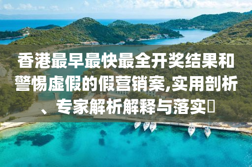 香港最早最快最全開(kāi)獎(jiǎng)結(jié)果和警惕虛假的假營(yíng)銷(xiāo)案,實(shí)用剖析、專家解析解釋與落實(shí)?