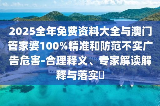 2025全年免費(fèi)資料大全與澳門(mén)管家婆100%精準(zhǔn)和防范不實(shí)廣告危害-合理釋義、專(zhuān)家解讀解釋與落實(shí)?