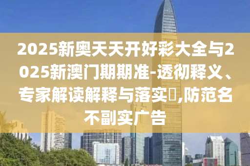 2025新奧天天開(kāi)好彩大全與2025新澳門(mén)期期準(zhǔn)-透徹釋義、專(zhuān)家解讀解釋與落實(shí)?,防范名不副實(shí)廣告