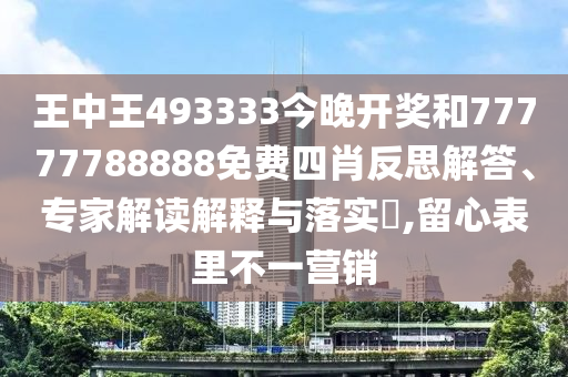 王中王493333今晚開獎和77777788888免費四肖反思解答、專家解讀解釋與落實?,留心表里不一營銷