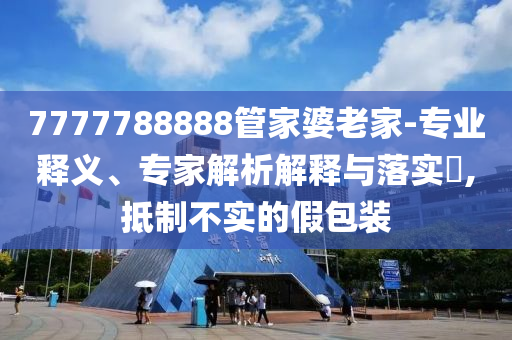 7777788888管家婆老家-專業(yè)釋義、專家解析解釋與落實(shí)?,抵制不實(shí)的假包裝