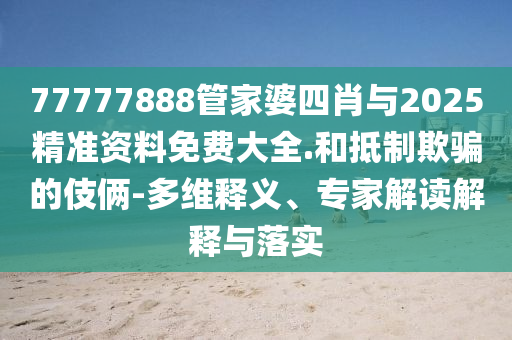 77777888管家婆四肖與2025精準(zhǔn)資料免費(fèi)大全.和抵制欺騙的伎倆-多維釋義、專家解讀解釋與落實(shí)