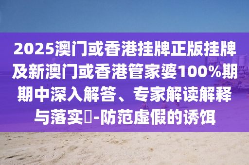 2025澳門或香港掛牌正版掛牌及新澳門或香港管家婆100%期期中深入解答、專家解讀解釋與落實(shí)?-防范虛假的誘餌