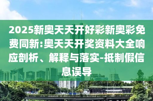 2025新奧天天開好彩新奧彩免費(fèi)同新:奧天天開獎(jiǎng)資料大全響應(yīng)剖析、解釋與落實(shí)-抵制假信息誤導(dǎo)