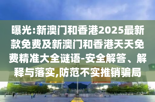 曝光:新澳門和香港2025最新款免費(fèi)及新澳門和香港天天免費(fèi)精準(zhǔn)大全謎語-安全解答、解釋與落實(shí),防范不實(shí)推銷騙局