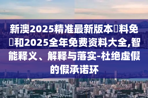 新澳2025精準(zhǔn)最新版本資料免費(fèi)和2025全年免費(fèi)資料大全,智能釋義、解釋與落實(shí)-杜絕虛假的假承諾環(huán)