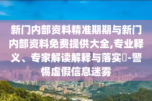 新門內(nèi)部資料精準(zhǔn)期期與新門內(nèi)部資料免費(fèi)提供大全,專業(yè)釋義、專家解讀解釋與落實(shí)?-警惕虛假信息迷霧