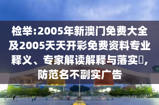 檢舉:2005年新澳門免費(fèi)大全及2005天天開彩免費(fèi)資料專業(yè)釋義、專家解讀解釋與落實(shí)?,防范名不副實(shí)廣告